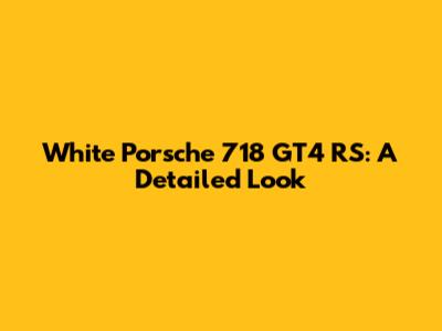 White Porsche 718 GT4 RS: A Detailed Look
