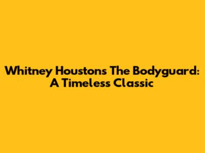 Whitney Houston's The Bodyguard: A Timeless Classic