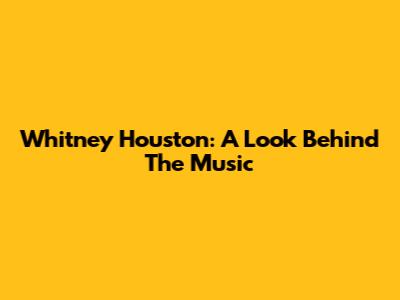 Whitney Houston: A Look Behind The Music