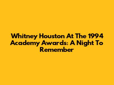 Whitney Houston At The 1994 Academy Awards: A Night To Remember