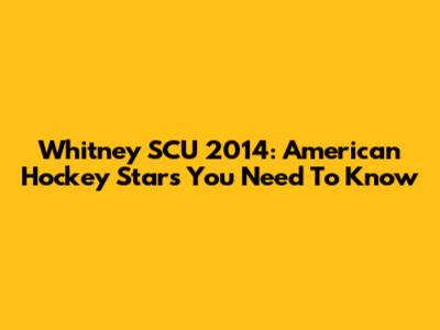 Whitney SCU 2014: American Hockey Stars You Need To Know