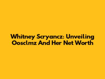 Whitney Scryancz: Unveiling Oosclmz And Her Net Worth