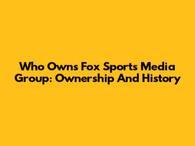 Who Owns Fox Sports Media Group: Ownership And History