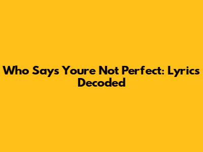 Who Says You're Not Perfect: Lyrics Decoded