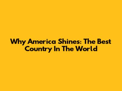 Why America Shines: The Best Country In The World