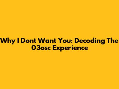 Why I Don't Want You: Decoding The 03osc Experience