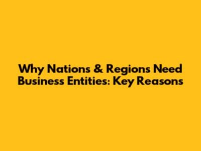 Why Nations & Regions Need Business Entities: Key Reasons