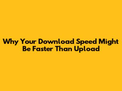 Why Your Download Speed Might Be Faster Than Upload