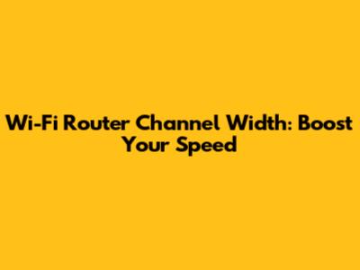 Wi-Fi Router Channel Width: Boost Your Speed