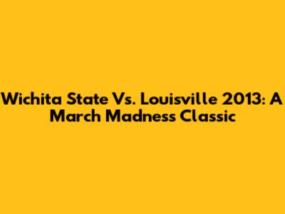 Wichita State Vs. Louisville 2013: A March Madness Classic