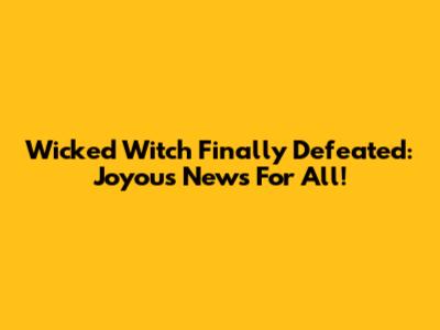 Wicked Witch Finally Defeated: Joyous News For All!