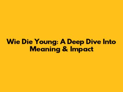 Wie Die Young: A Deep Dive Into Meaning & Impact