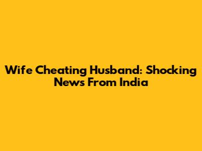 Wife Cheating Husband: Shocking News From India