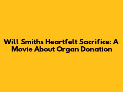 Will Smith's Heartfelt Sacrifice: A Movie About Organ Donation