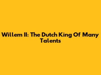 Willem II: The Dutch King Of Many Talents