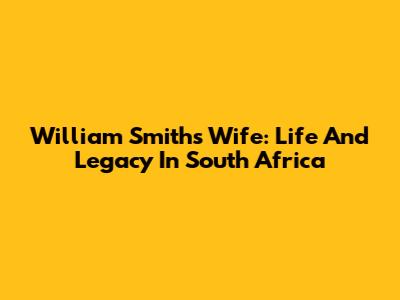 William Smith's Wife: Life And Legacy In South Africa