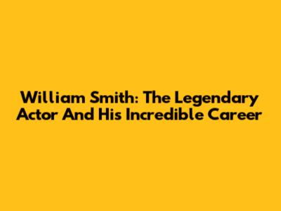 William Smith: The Legendary Actor And His Incredible Career