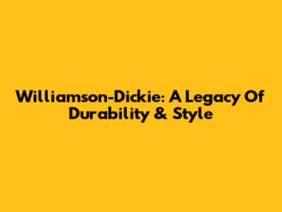 Williamson-Dickie: A Legacy Of Durability & Style
