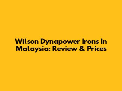 Wilson Dynapower Irons In Malaysia: Review & Prices