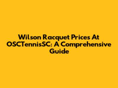 Wilson Racquet Prices At OSCTennisSC: A Comprehensive Guide