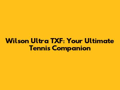 Wilson Ultra TXF: Your Ultimate Tennis Companion
