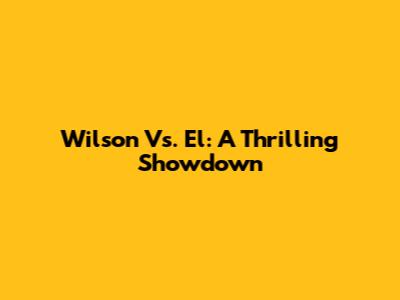 Wilson Vs. El: A Thrilling Showdown