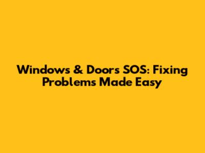 Windows & Doors SOS: Fixing Problems Made Easy