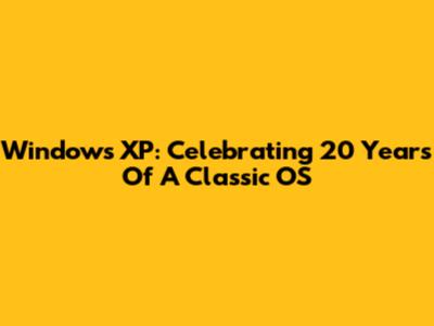 Windows XP: Celebrating 20 Years Of A Classic OS