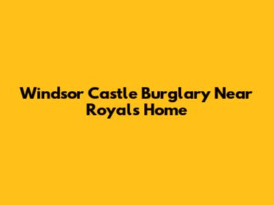 Windsor Castle Burglary Near Royals' Home