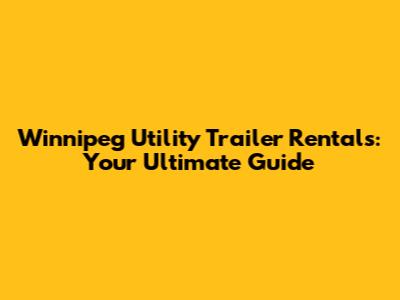 Winnipeg Utility Trailer Rentals: Your Ultimate Guide