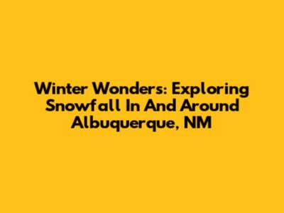 Winter Wonders: Exploring Snowfall In And Around Albuquerque, NM
