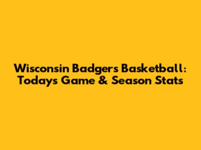 Wisconsin Badgers Basketball: Today's Game & Season Stats