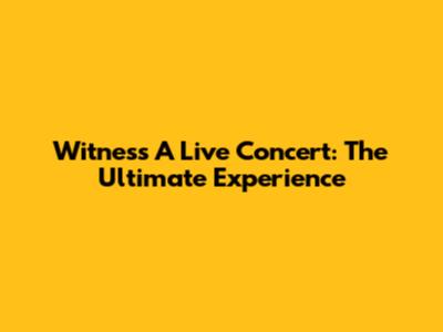 Witness A Live Concert: The Ultimate Experience