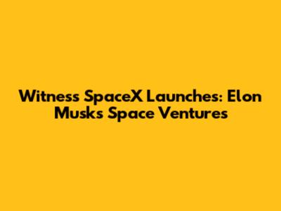 Witness SpaceX Launches: Elon Musk's Space Ventures