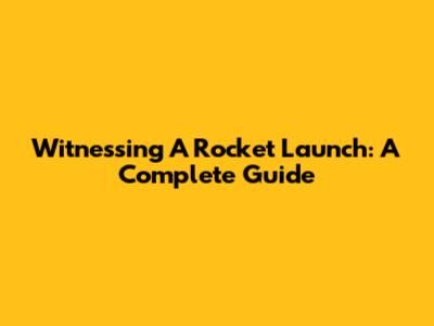 Witnessing A Rocket Launch: A Complete Guide