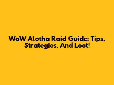 WoW Alotha Raid Guide: Tips, Strategies, And Loot!