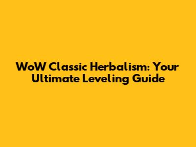 WoW Classic Herbalism: Your Ultimate Leveling Guide