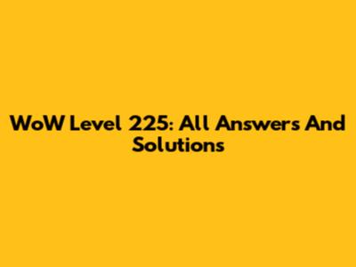 WoW Level 225: All Answers And Solutions