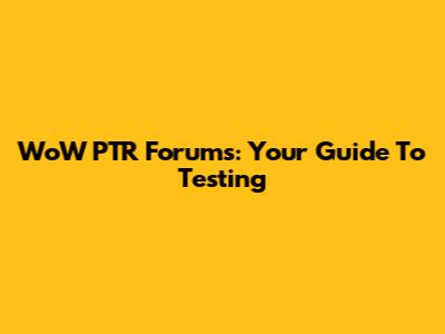 WoW PTR Forums: Your Guide To Testing