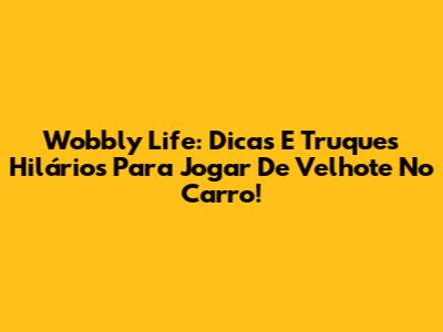 Wobbly Life: Dicas E Truques Hilários Para Jogar De Velhote No Carro!