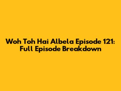 Woh Toh Hai Albela Episode 121: Full Episode Breakdown