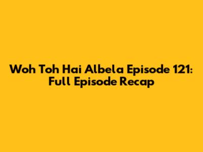 Woh Toh Hai Albela Episode 121: Full Episode Recap
