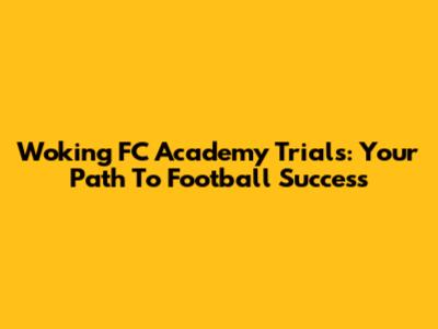 Woking FC Academy Trials: Your Path To Football Success