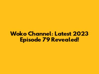 Woko Channel: Latest 2023 Episode 79 Revealed!