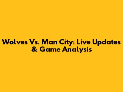 Wolves Vs. Man City: Live Updates & Game Analysis