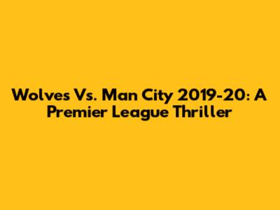 Wolves Vs. Man City 2019-20: A Premier League Thriller