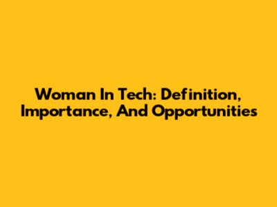 Woman In Tech: Definition, Importance, And Opportunities