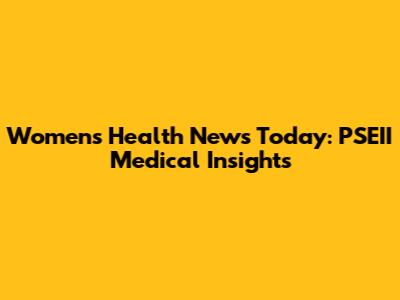 Women's Health News Today: PSEII Medical Insights
