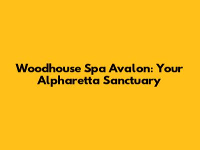 Woodhouse Spa Avalon: Your Alpharetta Sanctuary