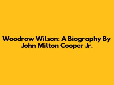 Woodrow Wilson: A Biography By John Milton Cooper Jr.